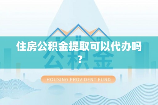 凤翔住房公积金提取可以代办吗？