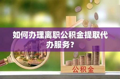 凤翔如何办理离职公积金提取代办服务？