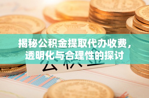 凤翔揭秘公积金提取代办收费，透明化与合理性的探讨
