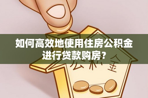 凤翔如何高效地使用住房公积金进行贷款购房？