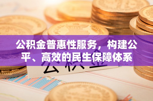 凤翔公积金普惠性服务，构建公平、高效的民生保障体系