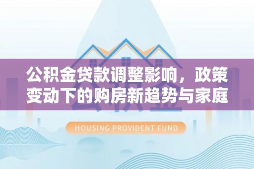 凤翔公积金贷款调整影响，政策变动下的购房新趋势与家庭财务规划
