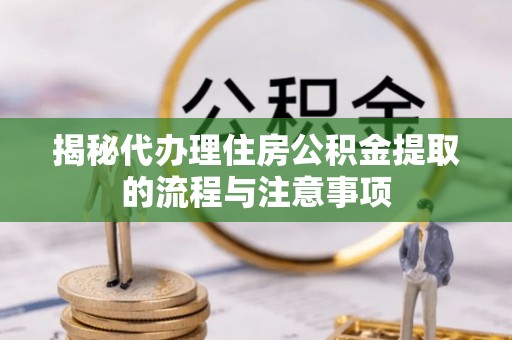 凤翔揭秘代办理住房公积金提取的流程与注意事项