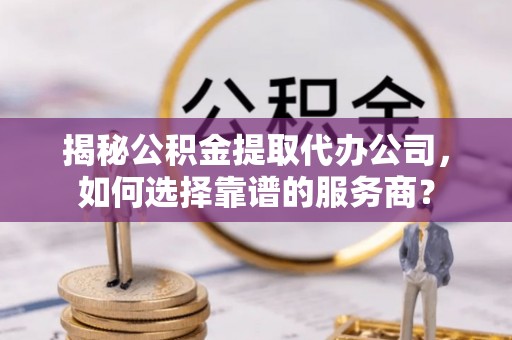 凤翔揭秘公积金提取代办公司，如何选择靠谱的服务商？