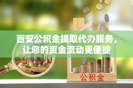 凤翔西安公积金提取代办服务，让您的资金流动更便捷