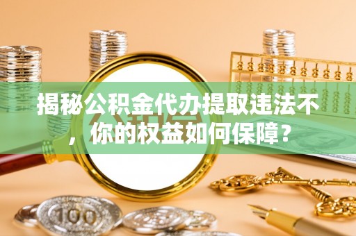 凤翔揭秘公积金代办提取违法不，你的权益如何保障？