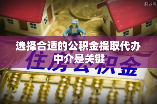 凤翔选择合适的公积金提取代办中介是关键