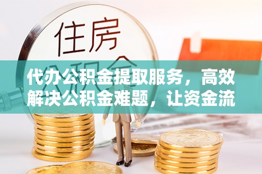 凤翔代办公积金提取服务，高效解决公积金难题，让资金流动更灵活